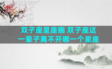 双子座星座圈 双子座这一辈子离不开哪一个星座